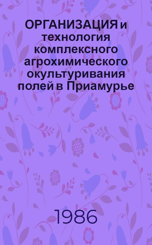 ОРГАНИЗАЦИЯ и технология комплексного агрохимического окультуривания полей в Приамурье : Метод. рекомендации