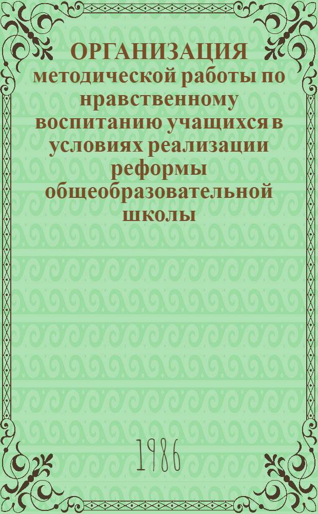 ОРГАНИЗАЦИЯ методической работы по нравственному воспитанию учащихся в условиях реализации реформы общеобразовательной школы : (Метод. рекомендации)