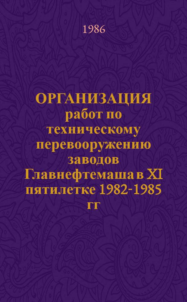 ОРГАНИЗАЦИЯ работ по техническому перевооружению заводов Главнефтемаша в XI пятилетке [1982-1985 гг.