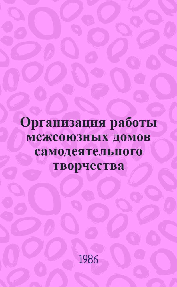 Организация работы межсоюзных домов самодеятельного творчества : Метод. разраб
