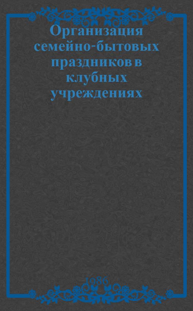Организация семейно-бытовых праздников в клубных учреждениях : (Метод. рекомендации)