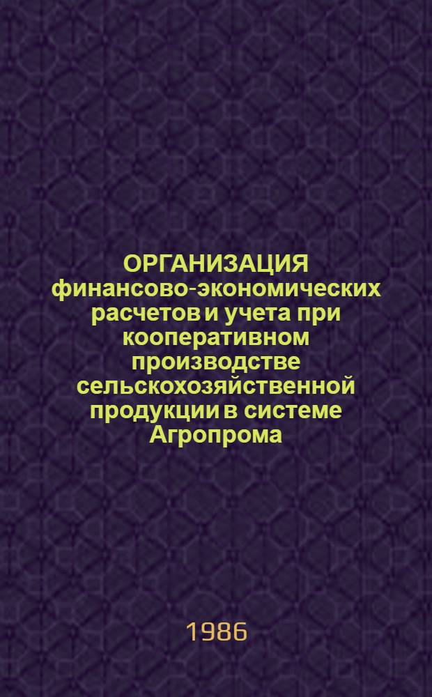 ОРГАНИЗАЦИЯ финансово-экономических расчетов и учета при кооперативном производстве сельскохозяйственной продукции в системе Агропрома : (Метод. рекомендации для слушателей ФПК и Респ. высш. шк. упр. агропром. комплексом Госагропрома УССР