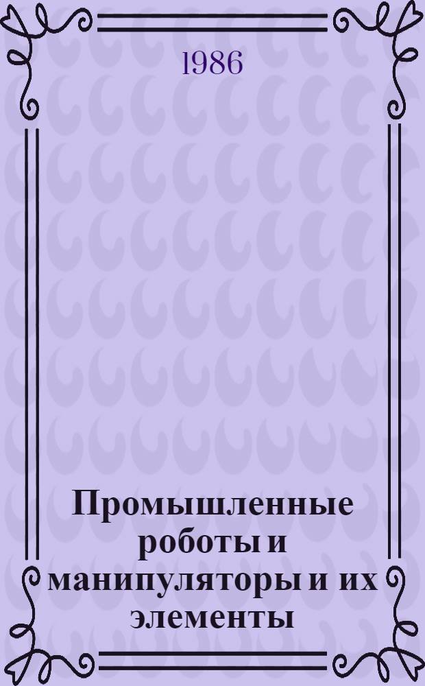 Промышленные роботы и манипуляторы и их элементы : (По данным отеч. и зарубеж. печати за 1983-1986 гг.)