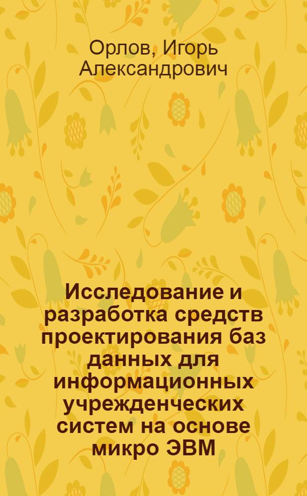 Исследование и разработка средств проектирования баз данных для информационных учрежденческих систем на основе микро ЭВМ : Автореф. дис. на соиск. учен. степ. канд. техн. наук : (05.25.02)