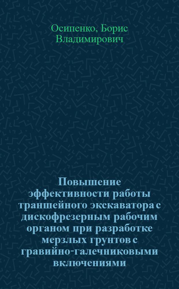 Повышение эффективности работы траншейного экскаватора с дискофрезерным рабочим органом при разработке мерзлых грунтов с гравийно-галечниковыми включениями : Автореф. дис. на соиск. учен. степ. канд. техн. наук : (05.05.04)