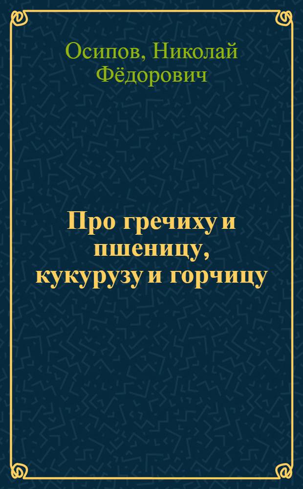 Про гречиху и пшеницу, кукурузу и горчицу : Для мл. шк. возраста