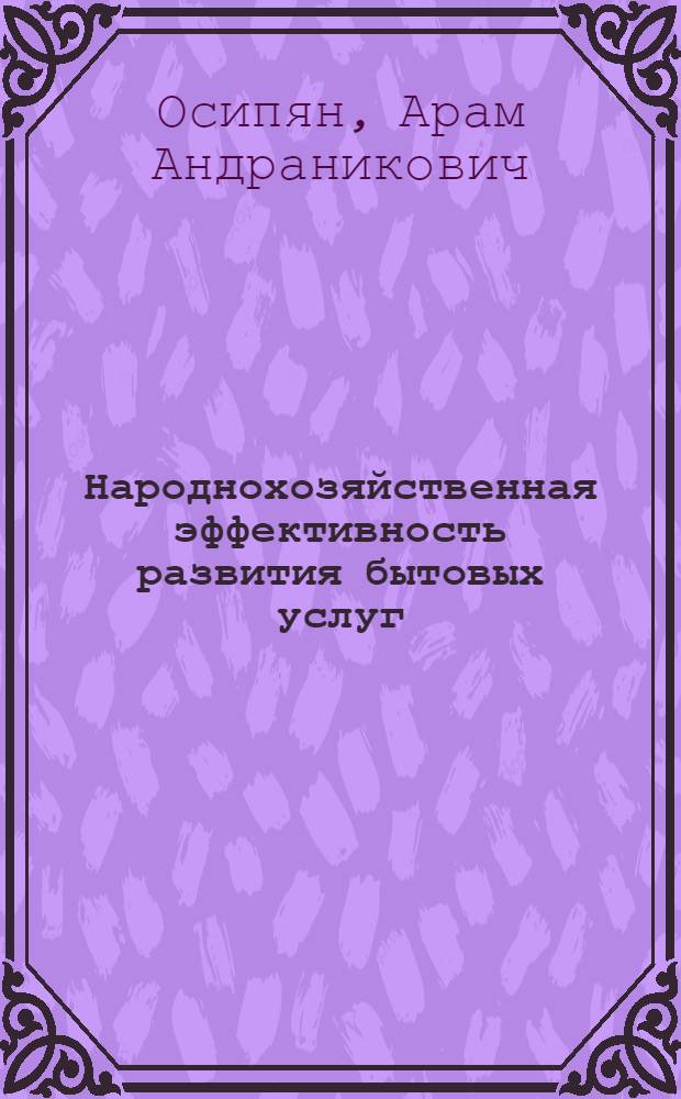 Народнохозяйственная эффективность развития бытовых услуг : (На материалах АрмССР) : Автореф. дис. на соиск. учен. степ. канд. экон. наук : (08.00.05)