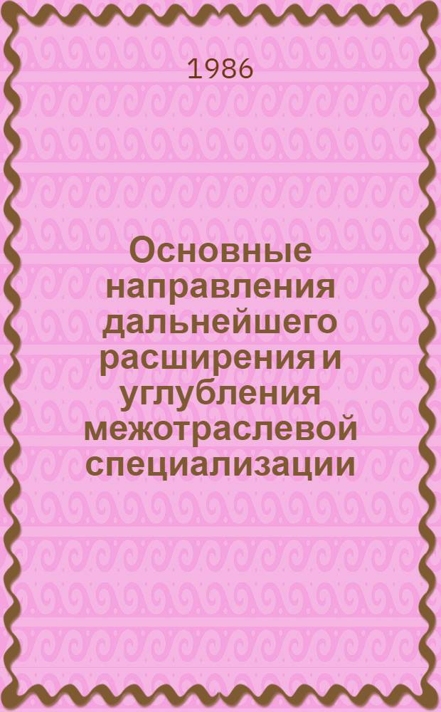 Основные направления дальнейшего расширения и углубления межотраслевой специализации : Докл. всесоюз. совещ., г. Ереван, 20-21 нояб. 1984 г.