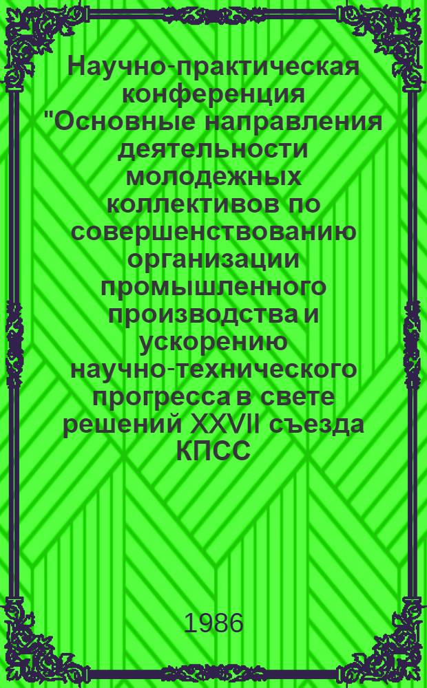Научно-практическая конференция "Основные направления деятельности молодежных коллективов по совершенствованию организации промышленного производства и ускорению научно-технического прогресса в свете решений XXVII съезда КПСС, 16 мая 1986 г. : Тез. докл