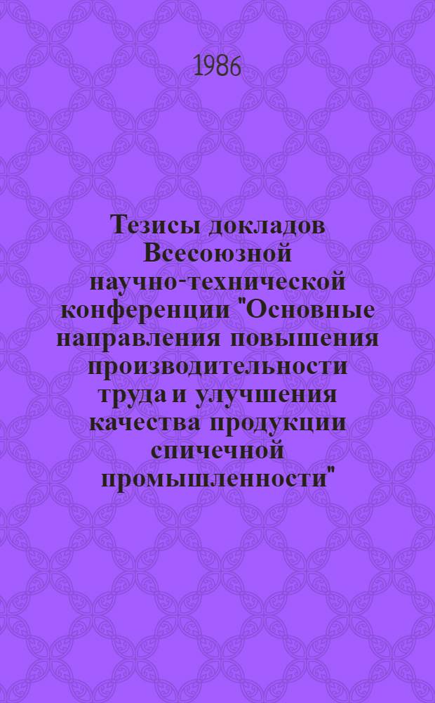 Тезисы докладов Всесоюзной научно-технической конференции "Основные направления повышения производительности труда и улучшения качества продукции спичечной промышленности", г. Калуга, 18-20 июня 1986 г.