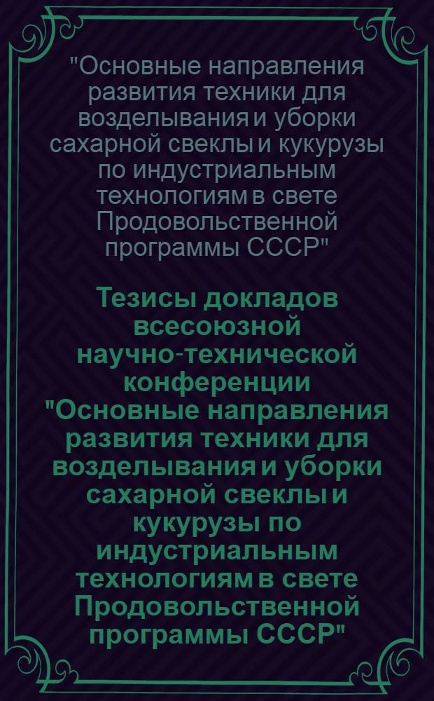 Тезисы докладов всесоюзной научно-технической конференции "Основные направления развития техники для возделывания и уборки сахарной свеклы и кукурузы по индустриальным технологиям в свете Продовольственной программы СССР", 24-26 июня 1986 г.