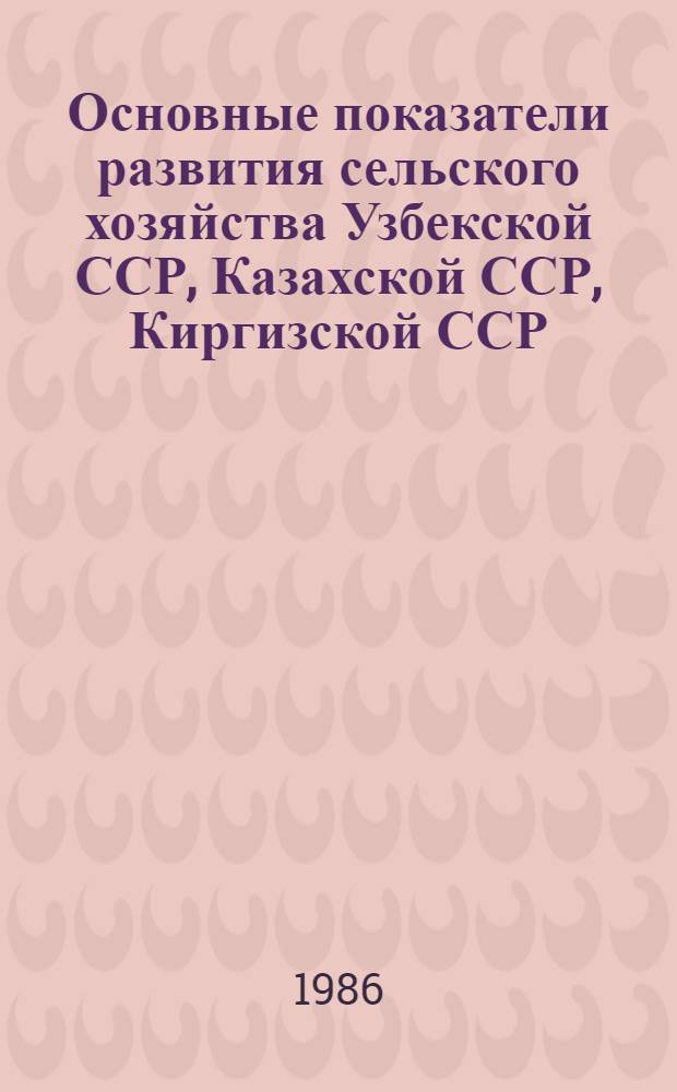 Основные показатели развития сельского хозяйства Узбекской ССР, Казахской ССР, Киргизской ССР, Таджикской ССР, Туркменской ССР в 1980-1985 гг.