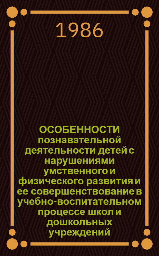 ОСОБЕННОСТИ познавательной деятельности детей с нарушениями умственного и физического развития и ее совершенствование в учебно-воспитательном процессе школ и дошкольных учреждений : Сб. науч. тр