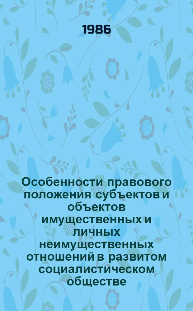 Особенности правового положения субъектов и объектов имущественных и личных неимущественных отношений в развитом социалистическом обществе : Сб. ст