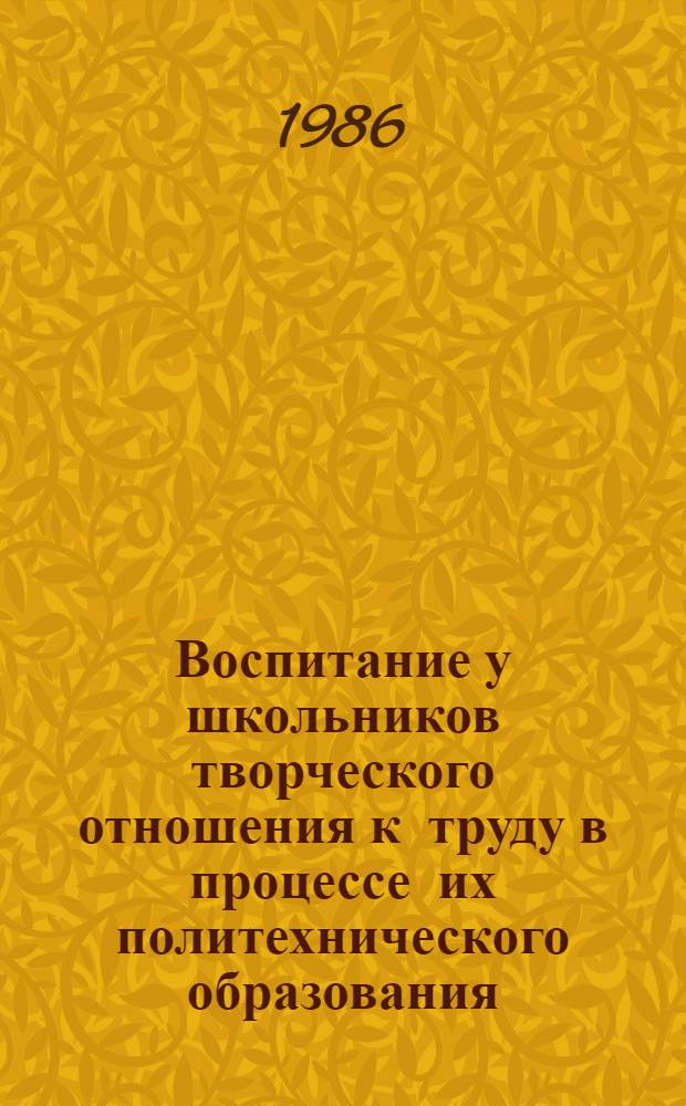 Воспитание у школьников творческого отношения к труду в процессе их политехнического образования : Автореф. дис. на соиск. учен. степ. канд. пед. наук : (13.00.01)