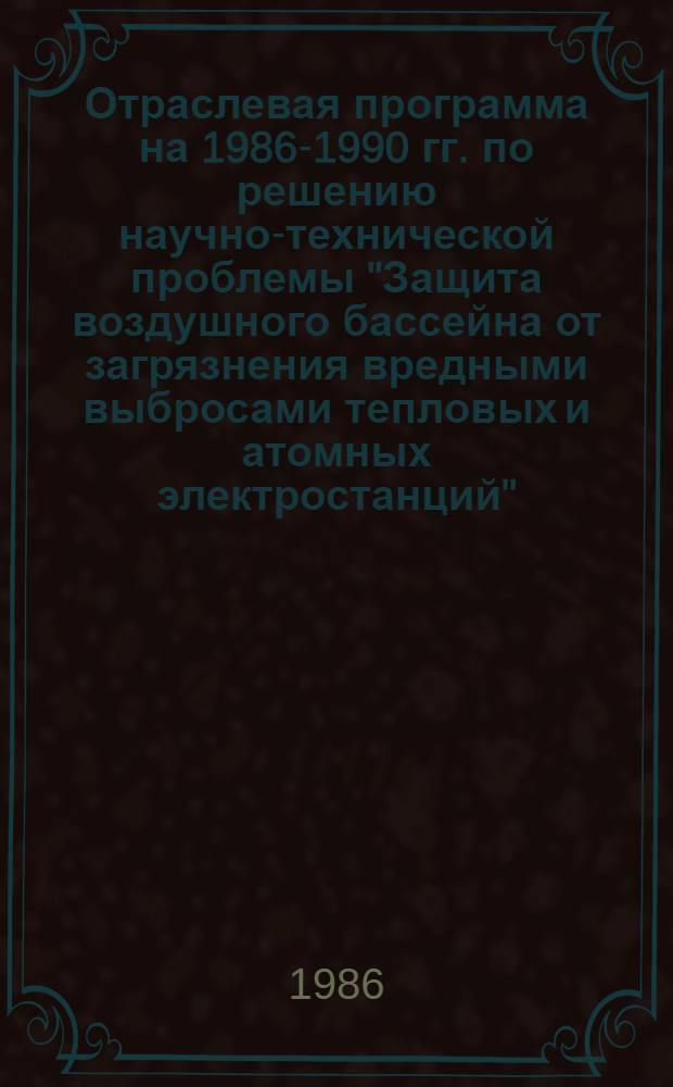 Отраслевая программа на 1986-1990 гг. по решению научно-технической проблемы "Защита воздушного бассейна от загрязнения вредными выбросами тепловых и атомных электростанций" : Утв. М-вом энергетики и электрификации СССР 06.05.86