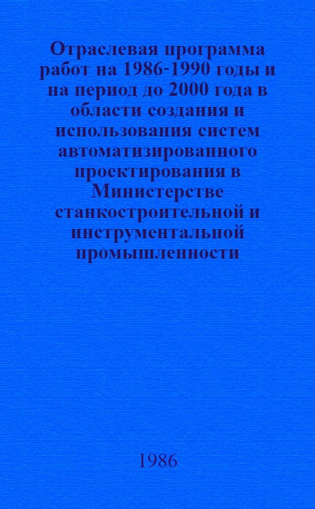 Отраслевая программа работ на 1986-1990 годы и на период до 2000 года в области создания и использования систем автоматизированного проектирования в Министерстве станкостроительной и инструментальной промышленности : Утв. 26.12.85