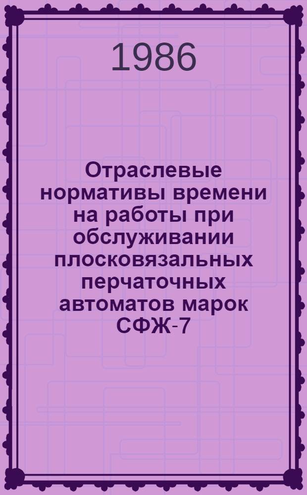 Отраслевые нормативы времени на работы при обслуживании плосковязальных перчаточных автоматов марок СФЖ-7, СЖМ-Ф, ПА-I и перчаточных машин марок ЖМПМ-I, УПМ, УПМ-I, УПМ-II : Утв. М-вом лег. пром-сти СССР 09.10.85