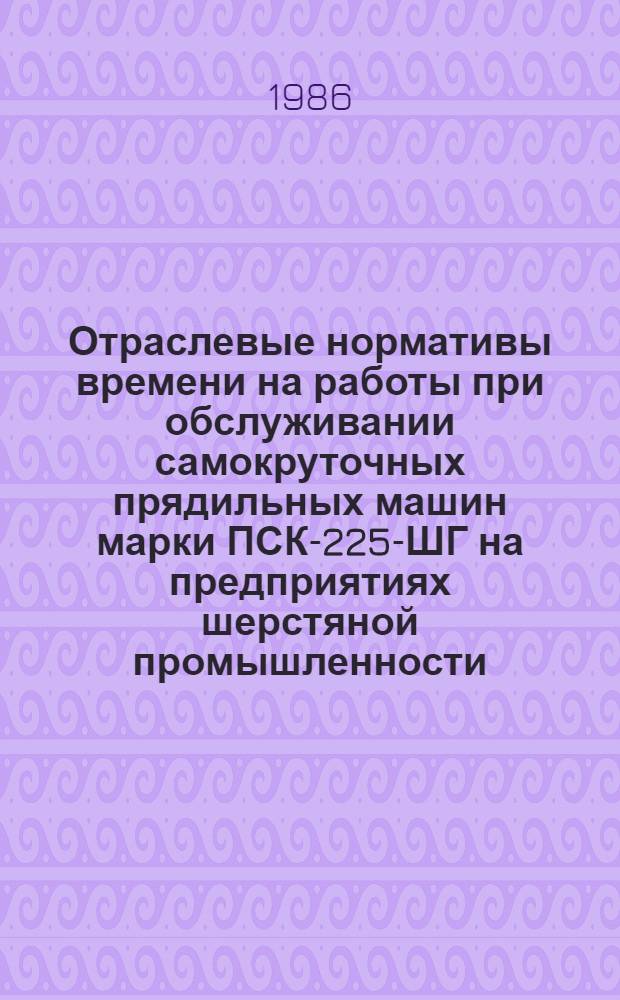 Отраслевые нормативы времени на работы при обслуживании самокруточных прядильных машин марки ПСК-225-ШГ на предприятиях шерстяной промышленности : Утв. М-вом лег. пром-сти СССР 11.11.85