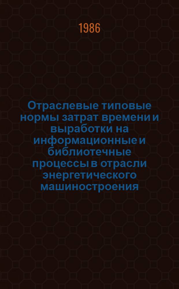 Отраслевые типовые нормы затрат времени и выработки на информационные и библиотечные процессы в отрасли энергетического машиностроения : Утв. М-вом энерг. машиностроения от 09.10.86