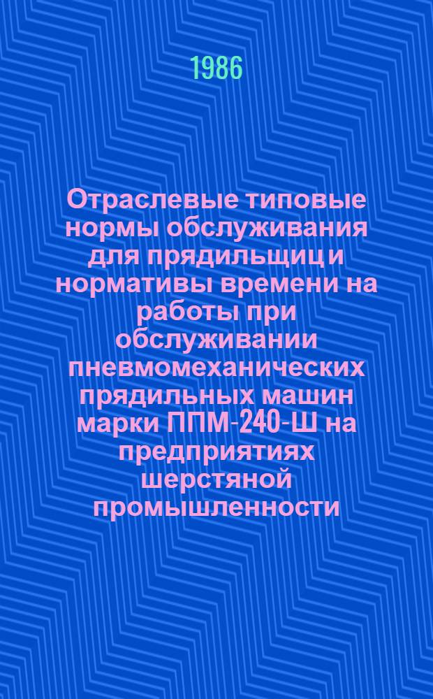 Отраслевые типовые нормы обслуживания для прядильщиц и нормативы времени на работы при обслуживании пневмомеханических прядильных машин марки ППМ-240-Ш на предприятиях шерстяной промышленности : Утв. М-вом лег. пром-сти СССР 10.04.86