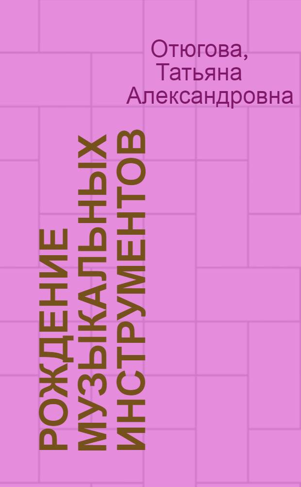 Рождение музыкальных инструментов : Из истории Ленингр. произв. об-ния по изготовлению муз. инструментов : Очерки