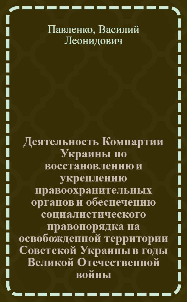 Деятельность Компартии Украины по восстановлению и укреплению правоохранительных органов и обеспечению социалистического правопорядка на освобожденной территории Советской Украины в годы Великой Отечественной войны, 1943-1945 гг. : Автореф. дис. на соиск. учен. степ. канд. ист. наук : (07.00.01)