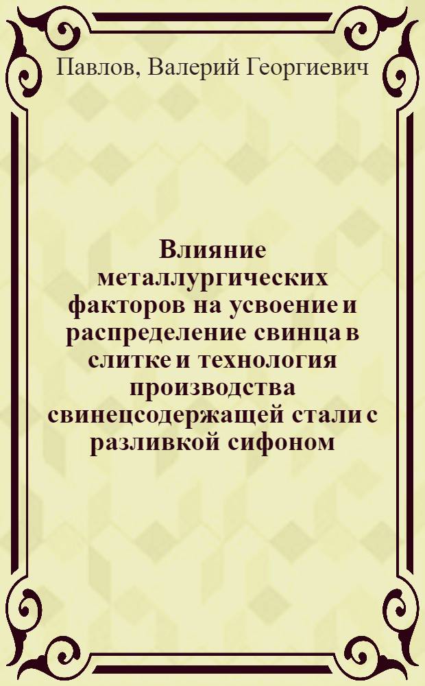 Влияние металлургических факторов на усвоение и распределение свинца в слитке и технология производства свинецсодержащей стали с разливкой сифоном : Автореф. дис. на соиск. учен. степ. к. т. н