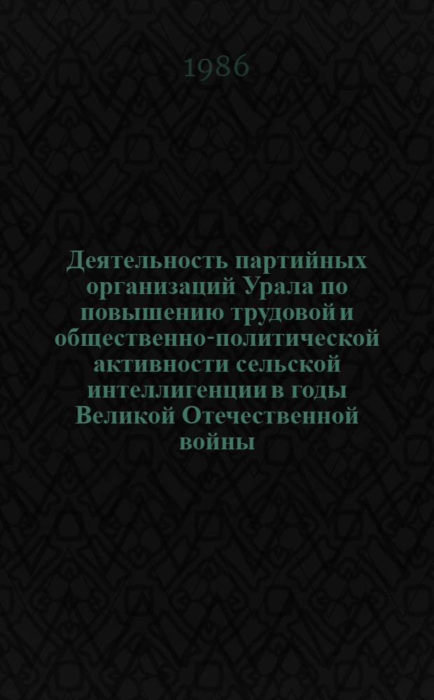 Деятельность партийных организаций Урала по повышению трудовой и общественно-политической активности сельской интеллигенции в годы Великой Отечественной войны (1941-1945) : Автореф. дис. на соиск. учен. степ. канд. ист. наук : (07.00.01)