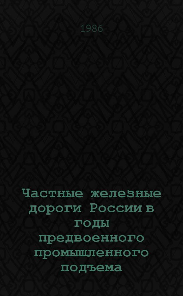 Частные железные дороги России в годы предвоенного промышленного подъема (1909-1913 гг.) : Автореф. дис. на соиск. учен. степ. канд. ист. наук : (07.00.02)