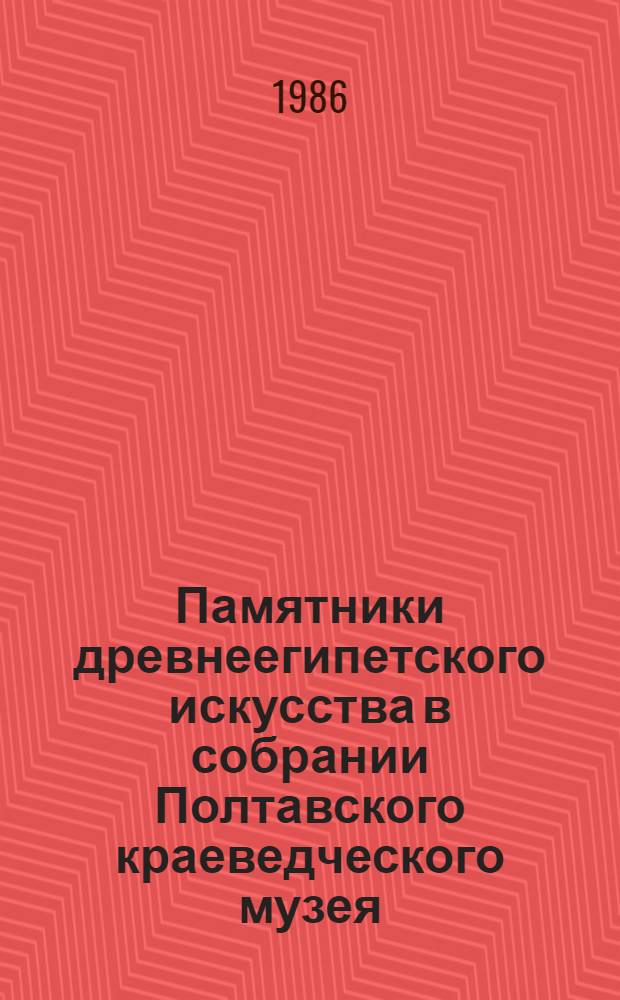 Памятники древнеегипетского искусства в собрании Полтавского краеведческого музея : Кат. выст