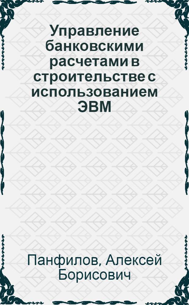 Управление банковскими расчетами в строительстве с использованием ЭВМ : Автореф. дис. на соиск. учен. степ. канд. экон. наук : (08.00.13)