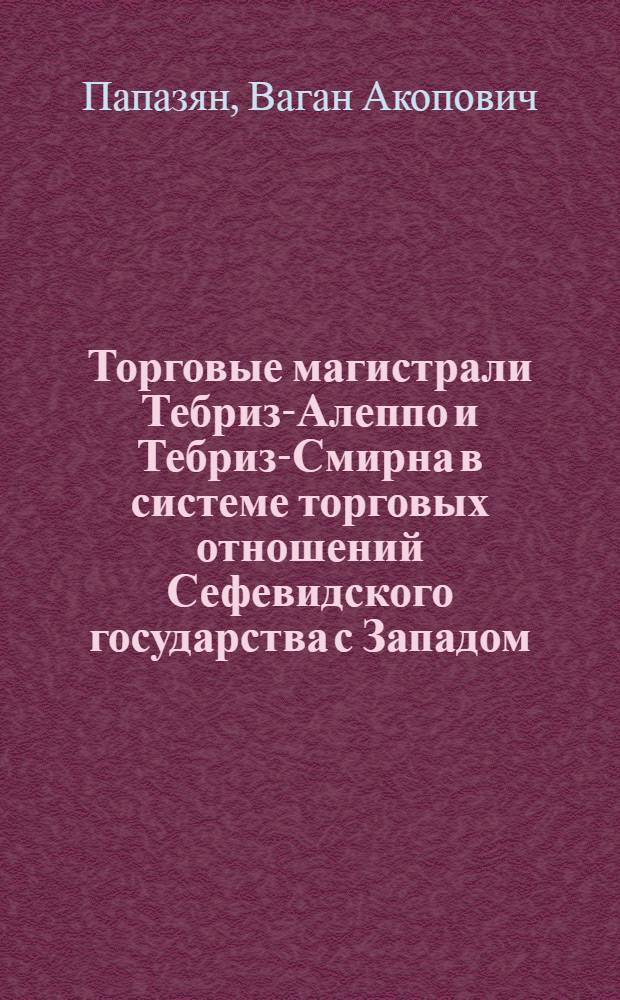 Торговые магистрали Тебриз-Алеппо и Тебриз-Смирна в системе торговых отношений Сефевидского государства с Западом : Автореф. дис. на соиск. учен. степ. к. ист. н