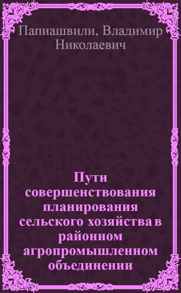 Пути совершенствования планирования сельского хозяйства в районном агропромышленном объединении : (По материалам РАПО ГССР) : Автореф. дис. на соиск. учен. степ. канд. экон. наук : (08.00.22)