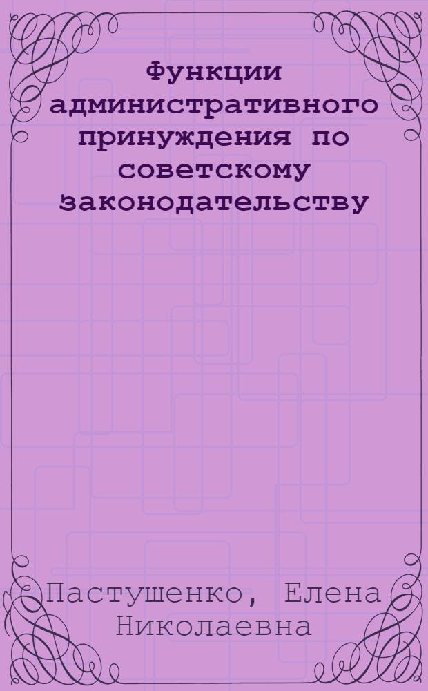 Функции административного принуждения по советскому законодательству : Автореф. дис. на соиск. учен. степ. канд. юрид. наук : (12.00.02)