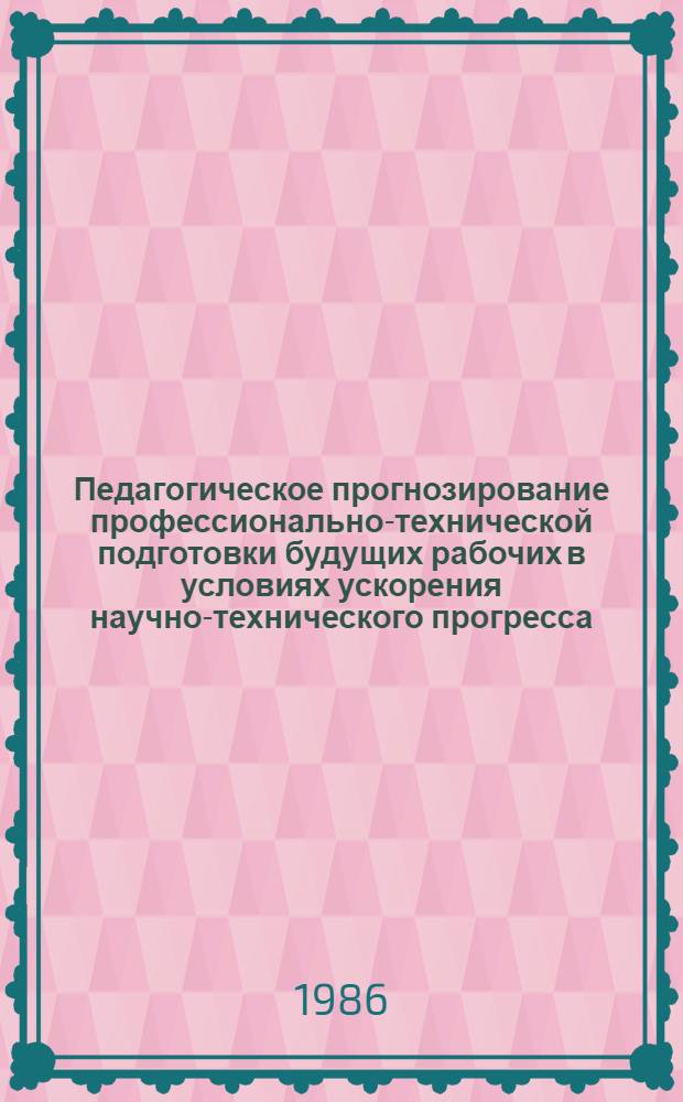 Педагогическое прогнозирование профессионально-технической подготовки будущих рабочих в условиях ускорения научно-технического прогресса : Сб. науч. тр