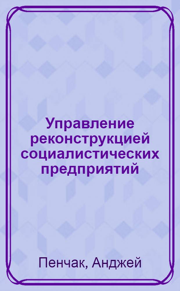 Управление реконструкцией социалистических предприятий : (На прим. ПНР и СССР) : Автореф. дис. на соиск. учен. степ. канд. экон. наук : (08.00.26)