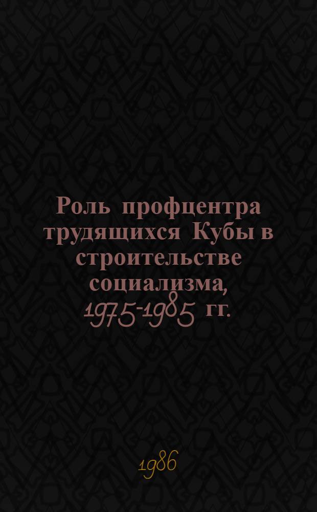 Роль профцентра трудящихся Кубы в строительстве социализма, 1975-1985 гг. : Автореф. дис. на соиск. учен. степ. канд. ист. наук : (07.00.04)