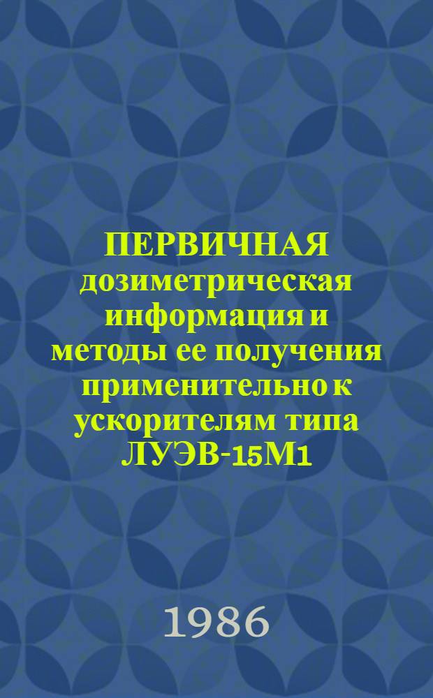 ПЕРВИЧНАЯ дозиметрическая информация и методы ее получения применительно к ускорителям типа ЛУЭВ-15М1 : Метод. рекомендации