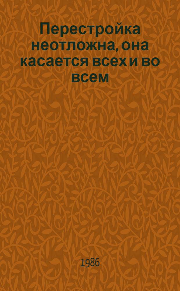 Перестройка неотложна, она касается всех и во всем : Сб. материалов о поездке М.С. Горбачева на Дальний Восток, 25-31 июля 1986 года