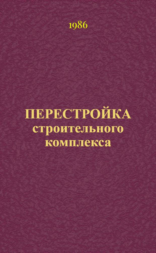 ПЕРЕСТРОЙКА строительного комплекса : Методика, пробл., опыт, системы, нововвед. : Материалы из газ.: "Строит. газ.", "Вышка" и "Строитель" за 1986 г.