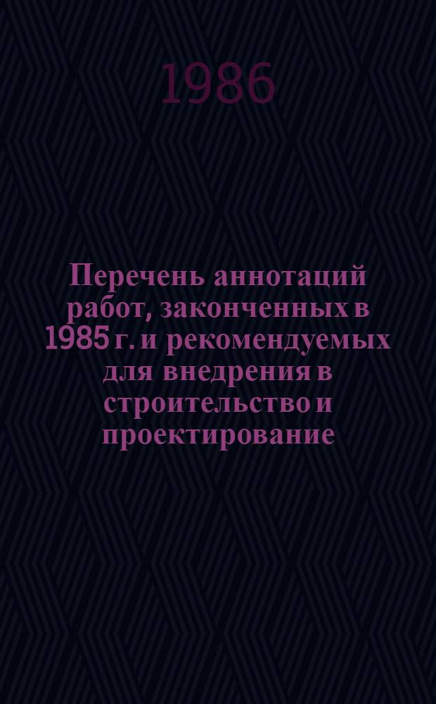 Перечень аннотаций работ, законченных в 1985 г. и рекомендуемых для внедрения в строительство и проектирование