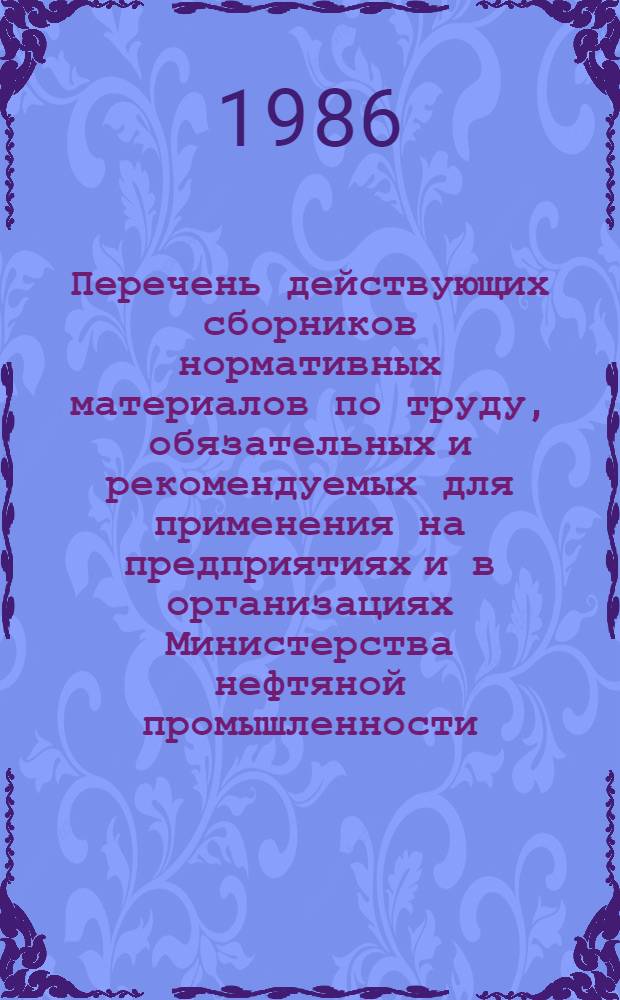 Перечень действующих сборников нормативных материалов по труду, обязательных и рекомендуемых для применения на предприятиях и в организациях Министерства нефтяной промышленности : Утв. 25.03.86 : Ввод. в действие 01.05.86