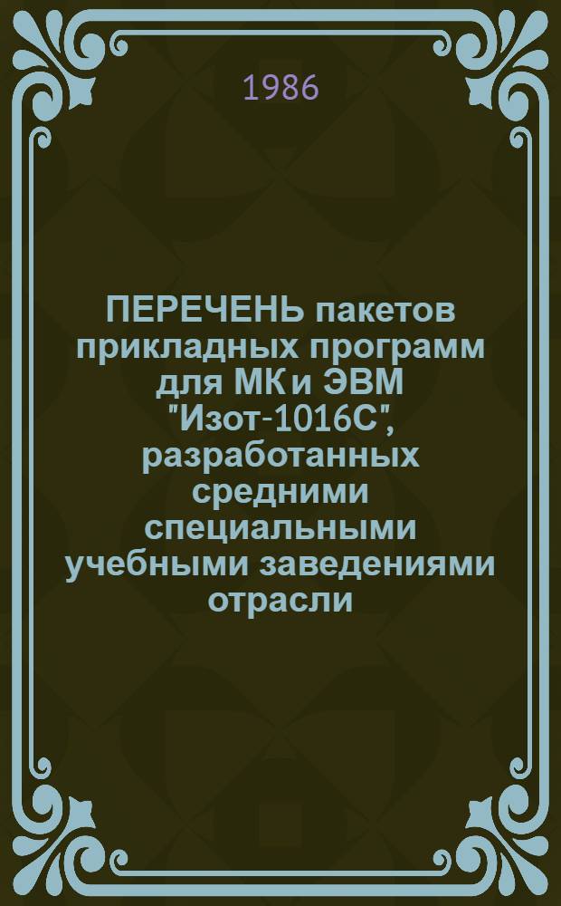 ПЕРЕЧЕНЬ пакетов прикладных программ для МК и ЭВМ "Изот-1016С", разработанных средними специальными учебными заведениями отрасли : Сборник