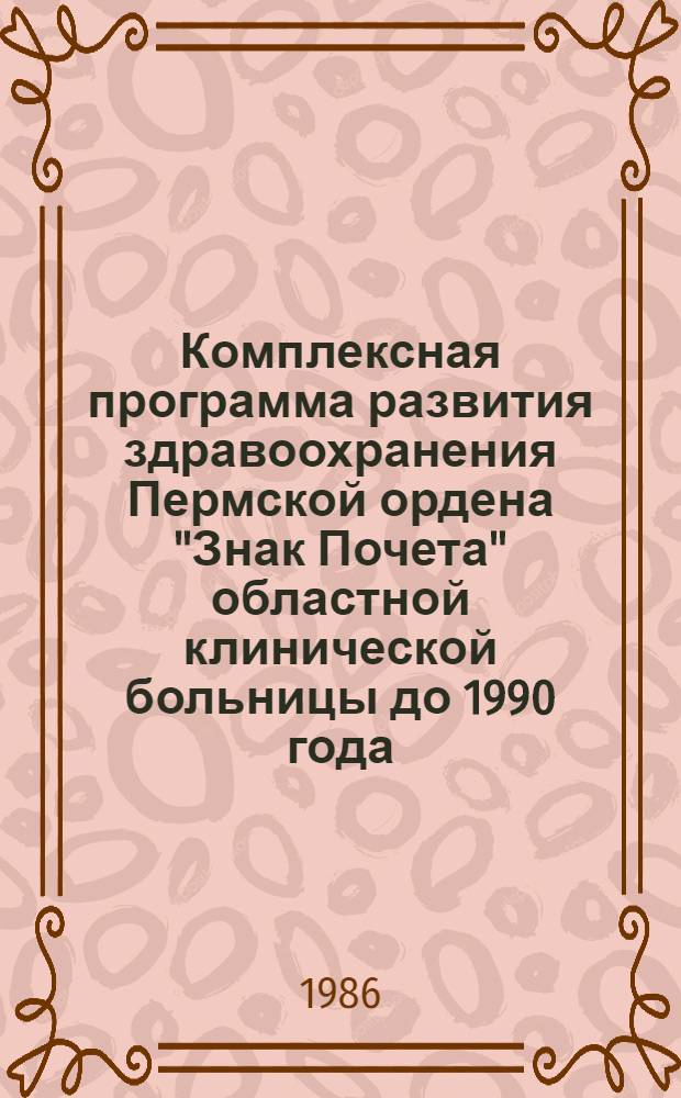 Комплексная программа развития здравоохранения Пермской ордена "Знак Почета" областной клинической больницы до 1990 года