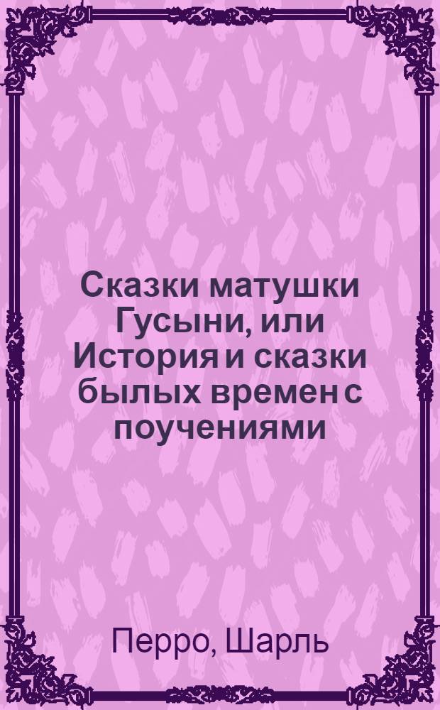 Сказки матушки Гусыни, или История и сказки былых времен с поучениями
