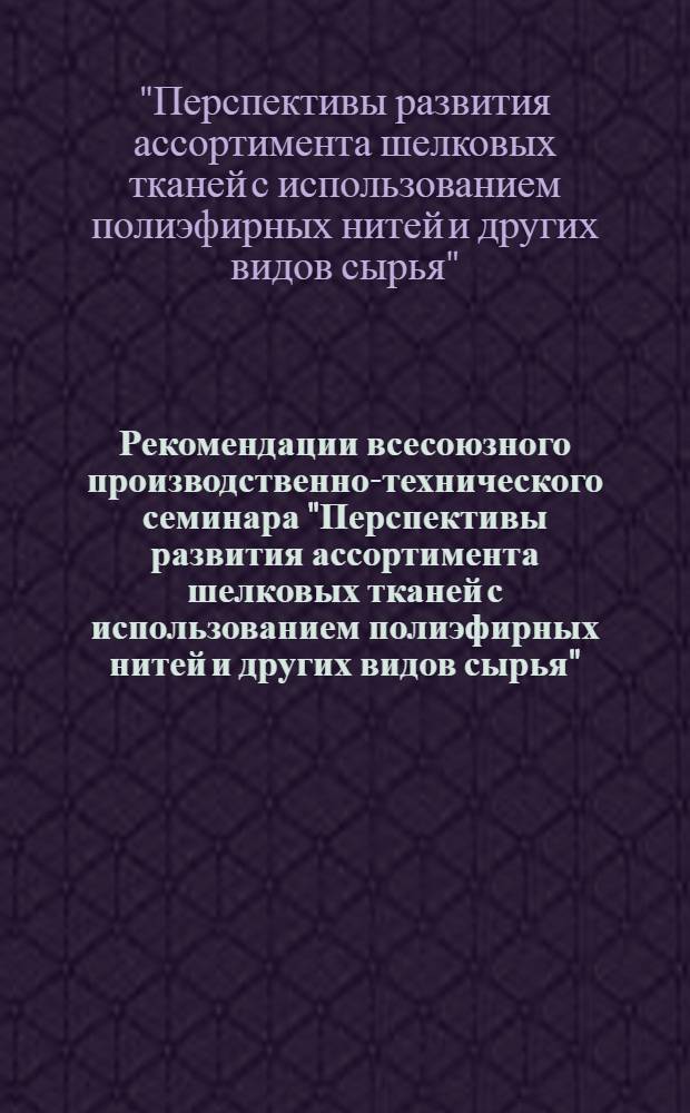 Рекомендации всесоюзного производственно-технического семинара "Перспективы развития ассортимента шелковых тканей с использованием полиэфирных нитей и других видов сырья", г. Могилев, 21-22 нояб. 1985 г.