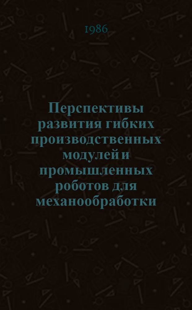 Перспективы развития гибких производственных модулей и промышленных роботов для механообработки : Сб. науч. тр