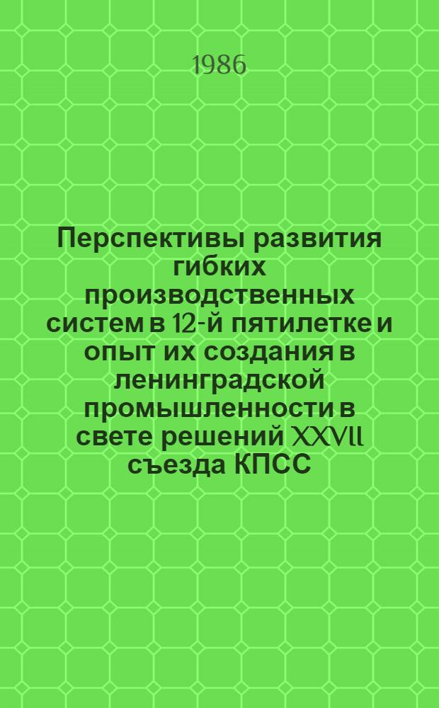 Перспективы развития гибких производственных систем в 12-й пятилетке и опыт их создания в ленинградской промышленности в свете решений XXVII съезда КПСС : Материалы науч.-практ. семинара 23-24 сент