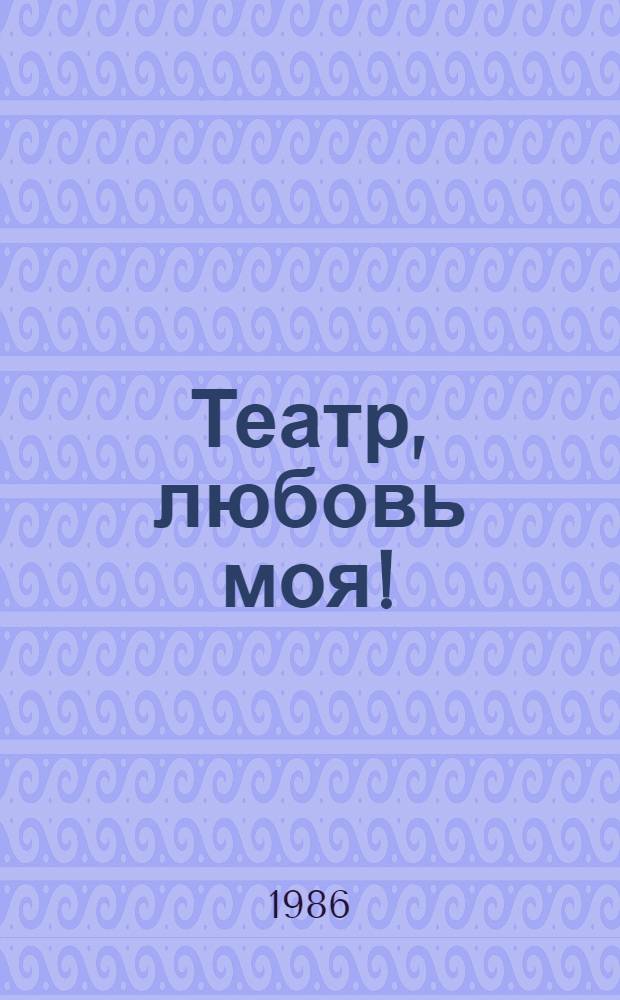 Театр, любовь моя! : Текст для камер. спектакля с 2 актрисами и магнитофоном